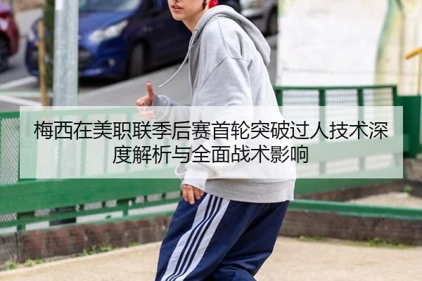 梅西在美职联季后赛首轮突破过人技术深度解析与全面战术影响