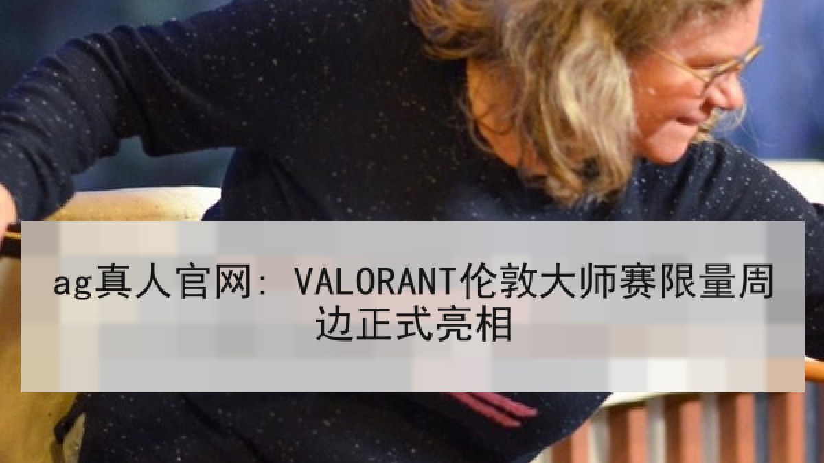 ag真人官网: VALORANT伦敦大师赛限量周边正式亮相