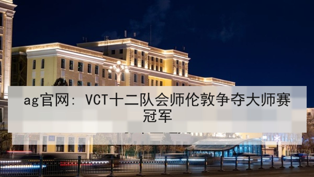 ag官网: VCT十二队会师伦敦争夺大师赛冠军
