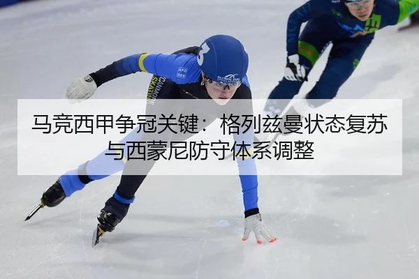 马竞西甲争冠关键：格列兹曼状态复苏与西蒙尼防守体系调整
