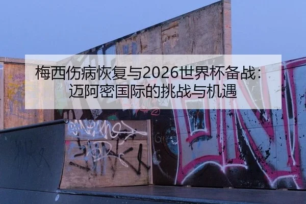 梅西伤病恢复与2026世界杯备战：迈阿密国际的挑战与机遇