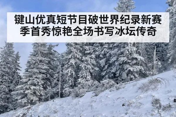 键山优真短节目破世界纪录新赛季首秀惊艳全场书写冰坛传奇