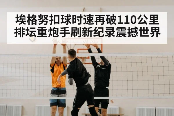 埃格努扣球时速再破110公里 排坛重炮手刷新纪录震撼世界
