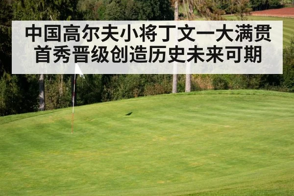 中国高尔夫小将丁文一大满贯首秀晋级创造历史未来可期