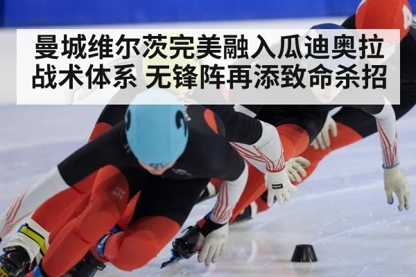 曼城维尔茨完美融入瓜迪奥拉战术体系 无锋阵再添致命杀招