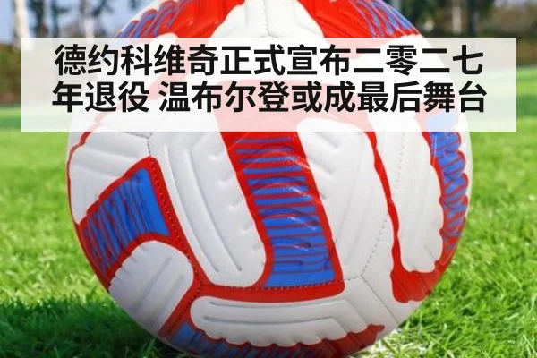 德约科维奇正式宣布二零二七年退役 温布尔登或成最后舞台