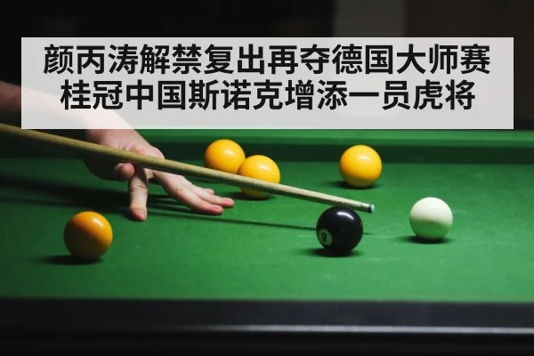 颜丙涛解禁复出再夺德国大师赛桂冠中国斯诺克增添一员虎将