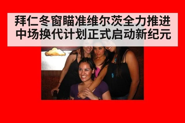 拜仁冬窗瞄准维尔茨全力推进中场换代计划正式启动新纪元