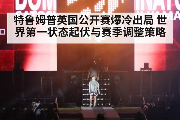 特鲁姆普英国公开赛爆冷出局 世界第一状态起伏与赛季调整策略