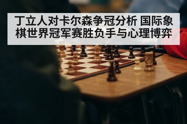 丁立人对卡尔森争冠分析 国际象棋世界冠军赛胜负手与心理博弈